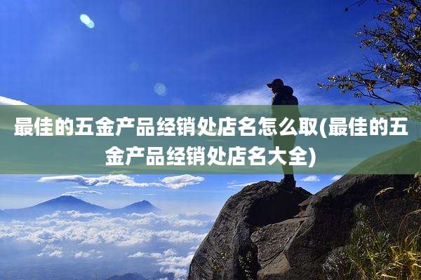 最佳的五金产品经销处店名怎么取(最佳的五金产品经销处店名大全)