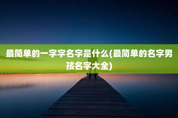 最简单的一字字名字是什么(最简单的名字男孩名字大全)