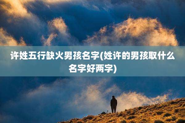 许姓五行缺火男孩名字(姓许的男孩取什么名字好两字)