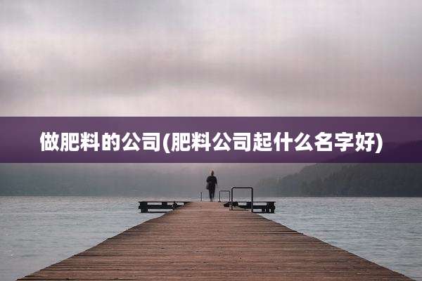 做肥料的公司(肥料公司起什么名字好)