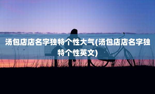 汤包店店名字独特个性大气(汤包店店名字独特个性英文)