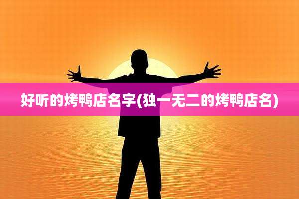好听的烤鸭店名字(独一无二的烤鸭店名)
