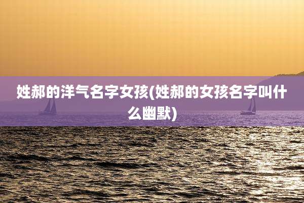 姓郝的洋气名字女孩(姓郝的女孩名字叫什么幽默)