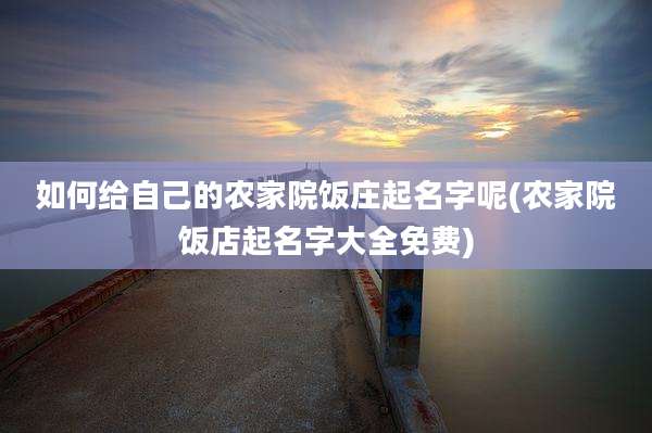 如何给自己的农家院饭庄起名字呢(农家院饭店起名字大全免费)