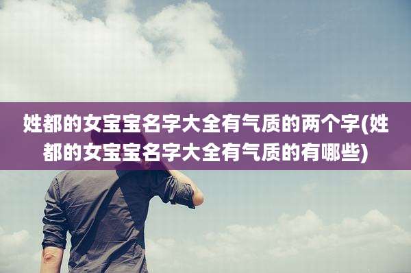 姓都的女宝宝名字大全有气质的两个字(姓都的女宝宝名字大全有气质的有哪些)