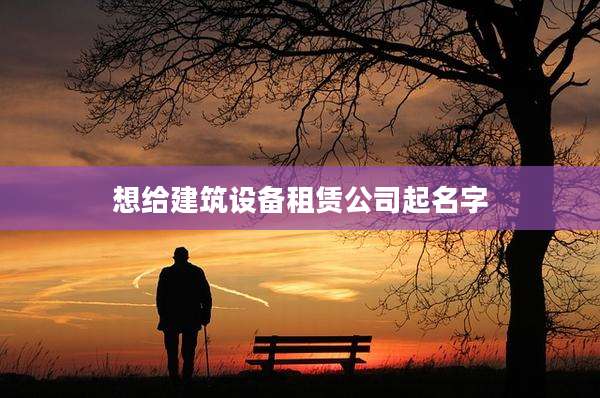 想给建筑设备租赁公司起名字