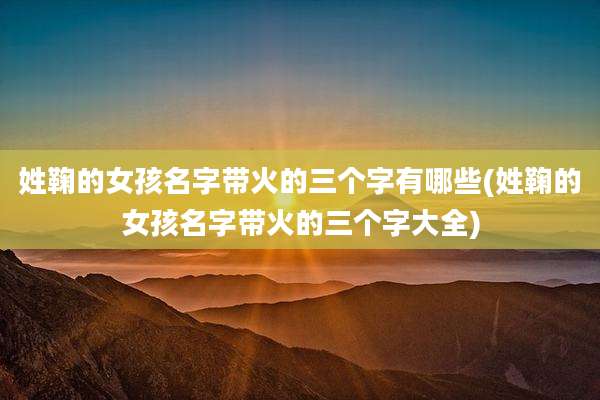 姓鞠的女孩名字带火的三个字有哪些(姓鞠的女孩名字带火的三个字大全)