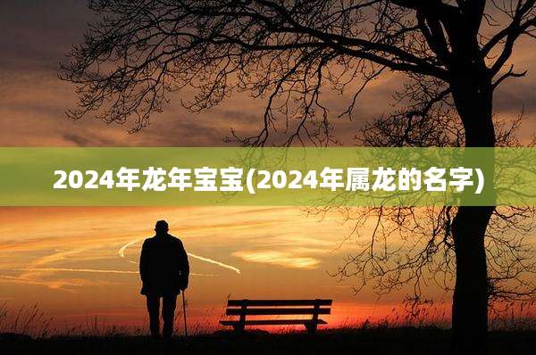 2024年龙年宝宝(2024年属龙的名字)