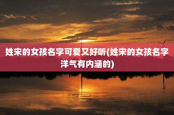 姓宋的女孩名字可爱又好听(姓宋的女孩名字洋气有内涵的)