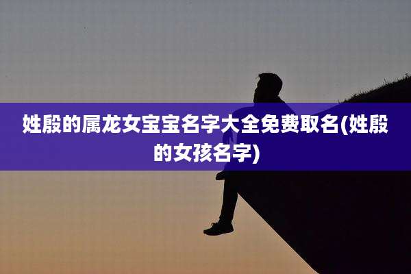 姓殷的属龙女宝宝名字大全免费取名(姓殷的女孩名字)