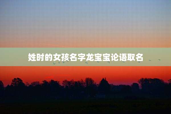 姓时的女孩名字龙宝宝论语取名