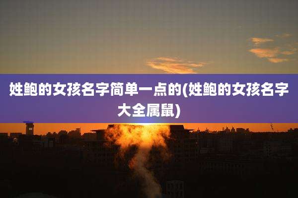 姓鲍的女孩名字简单一点的(姓鲍的女孩名字大全属鼠)