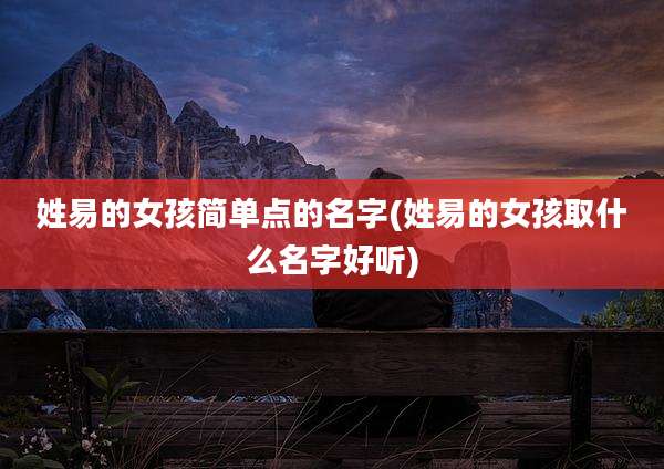 姓易的女孩简单点的名字(姓易的女孩取什么名字好听)