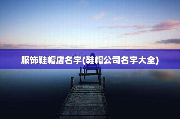 服饰鞋帽店名字(鞋帽公司名字大全)