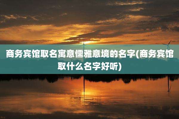 商务宾馆取名寓意儒雅意境的名字(商务宾馆取什么名字好听)