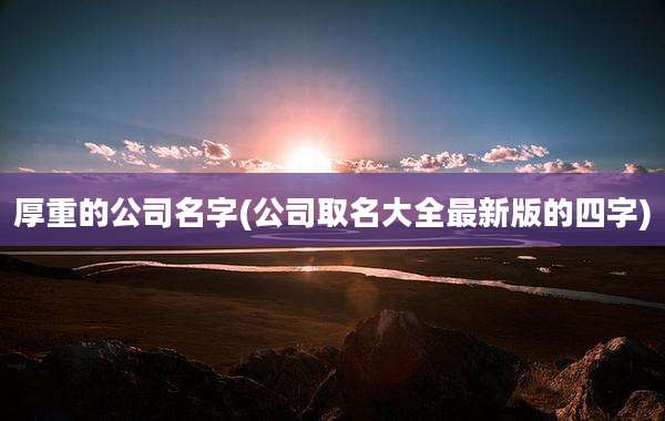 厚重的公司名字(公司取名大全最新版的四字)