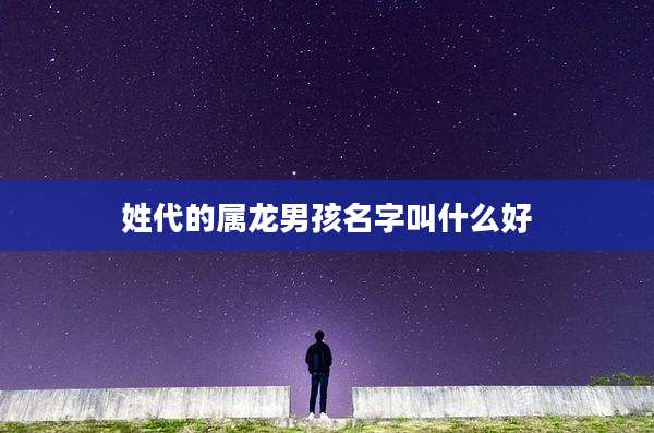 姓代的属龙男孩名字叫什么好