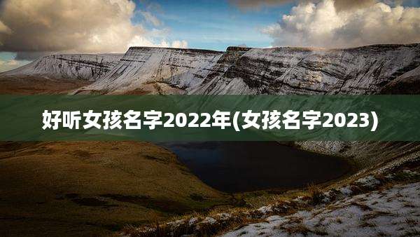 好听女孩名字2022年(女孩名字2023)