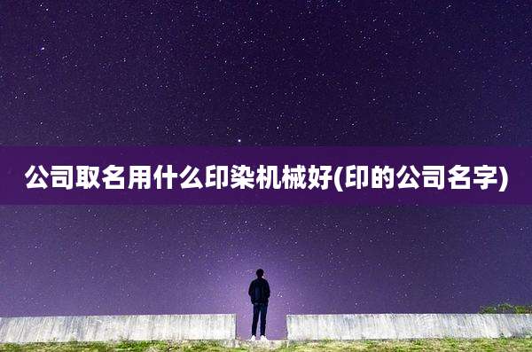 公司取名用什么印染机械好(印的公司名字)