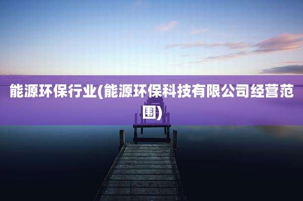能源环保行业(能源环保科技有限公司经营范围)