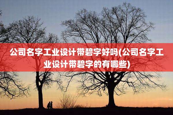 公司名字工业设计带碧字好吗(公司名字工业设计带碧字的有哪些)