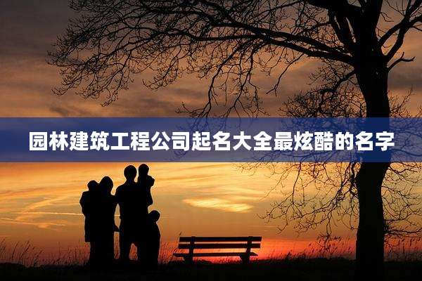 园林建筑工程公司起名大全最炫酷的名字