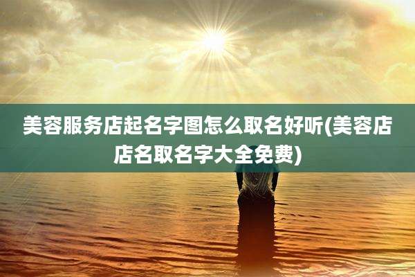 美容服务店起名字图怎么取名好听(美容店店名取名字大全免费)