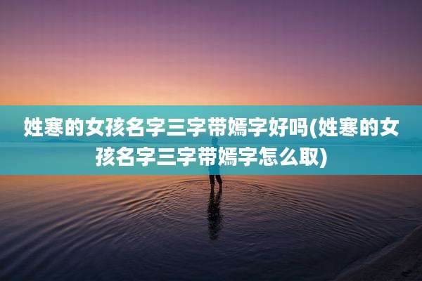 姓寒的女孩名字三字带嫣字好吗(姓寒的女孩名字三字带嫣字怎么取)