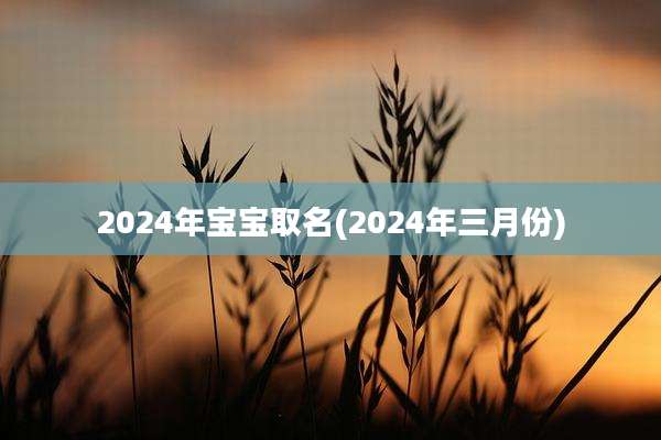 2024年宝宝取名(2024年三月份)