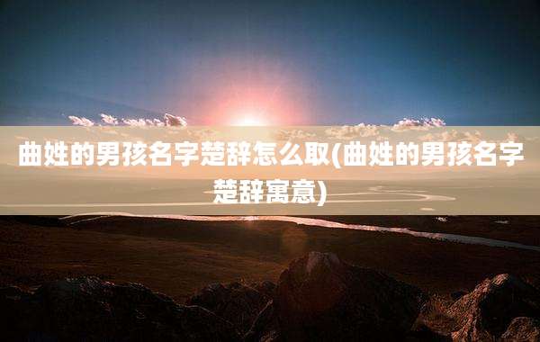 曲姓的男孩名字楚辞怎么取(曲姓的男孩名字楚辞寓意)