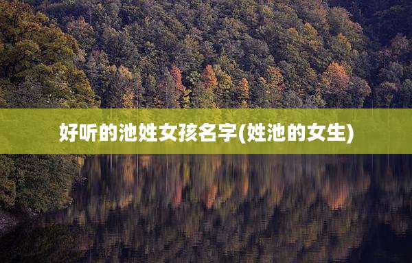 好听的池姓女孩名字(姓池的女生)