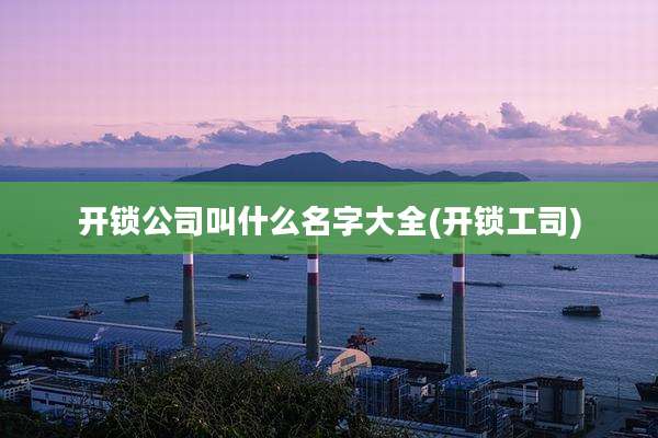 开锁公司叫什么名字大全(开锁工司)