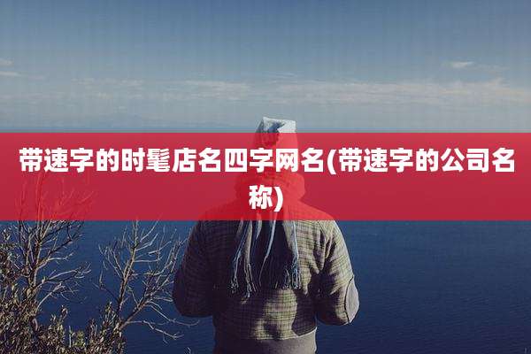 带速字的时髦店名四字网名(带速字的公司名称)