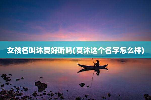 女孩名叫沐夏好听吗(夏沐这个名字怎么样)