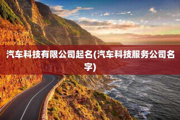 汽车科技有限公司起名(汽车科技服务公司名字)