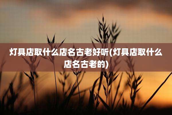 灯具店取什么店名古老好听(灯具店取什么店名古老的)
