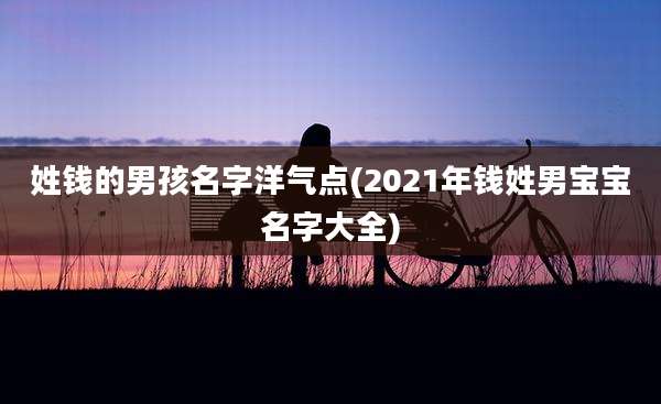 姓钱的男孩名字洋气点(2021年钱姓男宝宝名字大全)