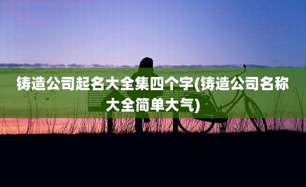 铸造公司起名大全集四个字(铸造公司名称大全简单大气)