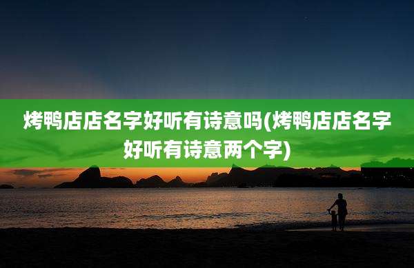 烤鸭店店名字好听有诗意吗(烤鸭店店名字好听有诗意两个字)