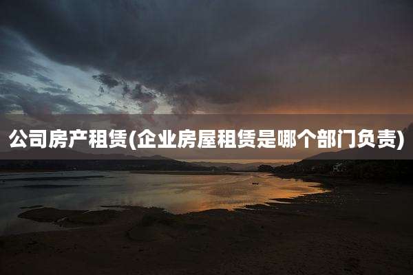 公司房产租赁(企业房屋租赁是哪个部门负责)