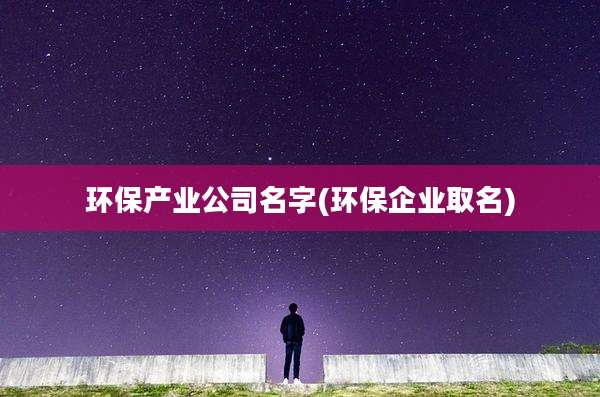 环保产业公司名字(环保企业取名)