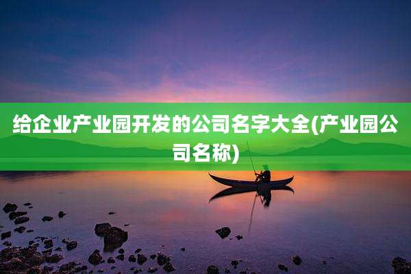 给企业产业园开发的公司名字大全(产业园公司名称)