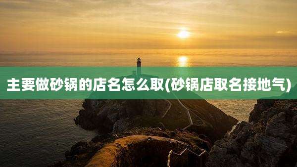 主要做砂锅的店名怎么取(砂锅店取名接地气)