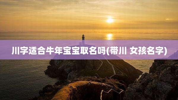 川字适合牛年宝宝取名吗(带川 女孩名字)
