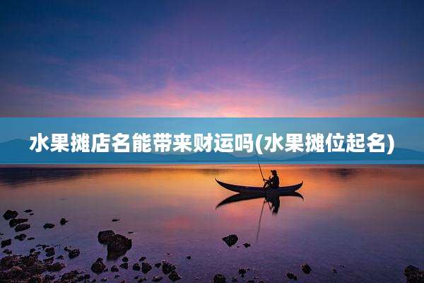 水果摊店名能带来财运吗(水果摊位起名)