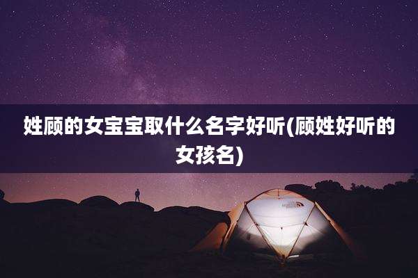 姓顾的女宝宝取什么名字好听(顾姓好听的女孩名)