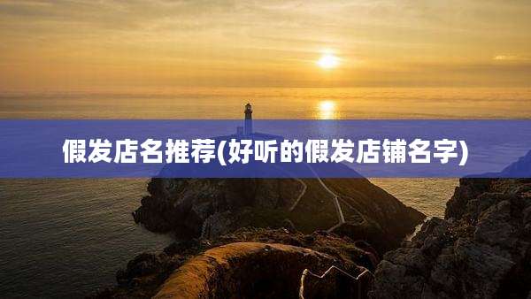 假发店名推荐(好听的假发店铺名字)