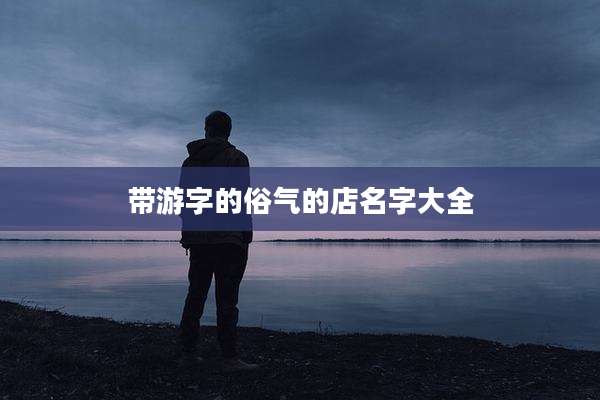 带游字的俗气的店名字大全