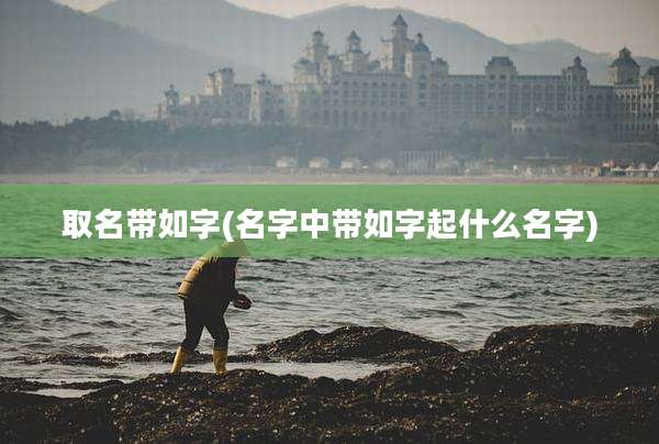 取名带如字(名字中带如字起什么名字)