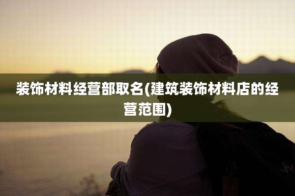 装饰材料经营部取名(建筑装饰材料店的经营范围)